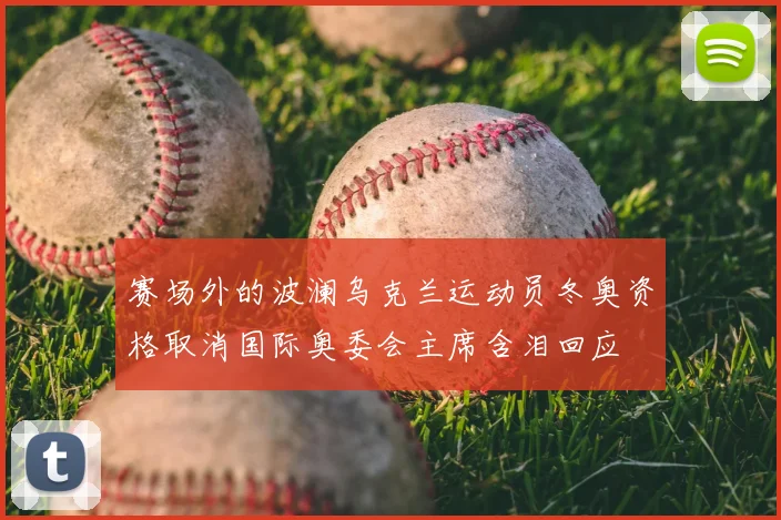 赛场外的波澜乌克兰运动员冬奥资格取消国际奥委会主席含泪回应