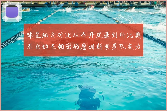 球星组合对比从乔丹皮蓬到科比奥尼尔的王朝密码詹姆斯明星队友为何未达预期
