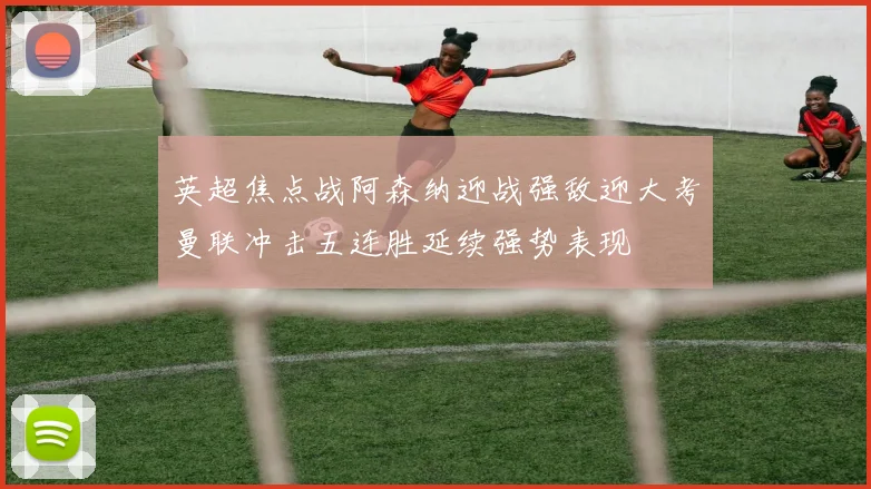 英超焦点战阿森纳迎战强敌迎大考曼联冲击五连胜延续强势表现