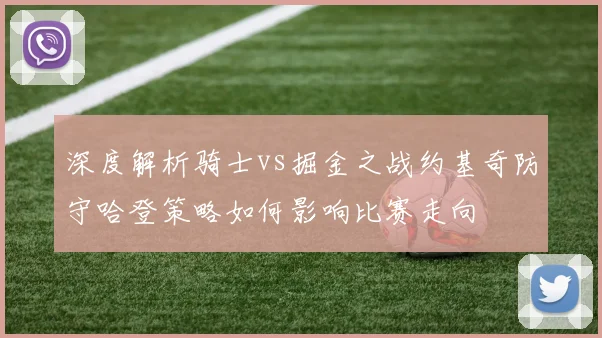深度解析骑士vs掘金之战约基奇防守哈登策略如何影响比赛走向