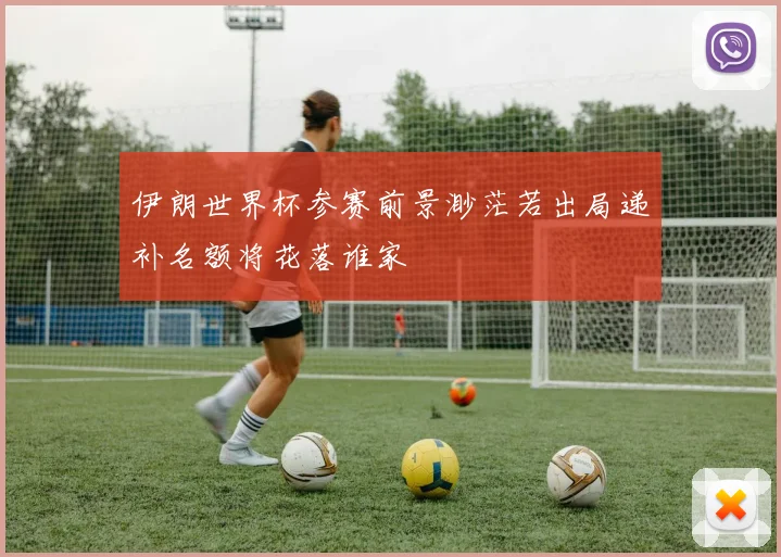伊朗世界杯参赛前景渺茫若出局递补名额将花落谁家