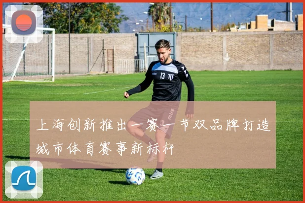 上海创新推出一赛一节双品牌打造城市体育赛事新标杆