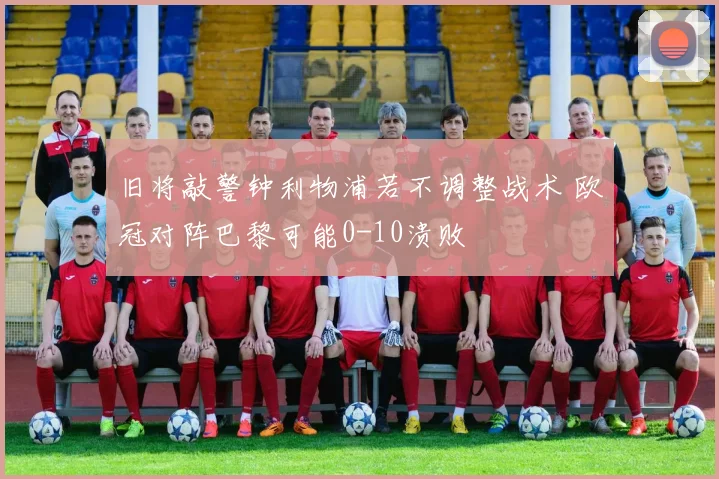旧将敲警钟利物浦若不调整战术 欧冠对阵巴黎可能0-10溃败