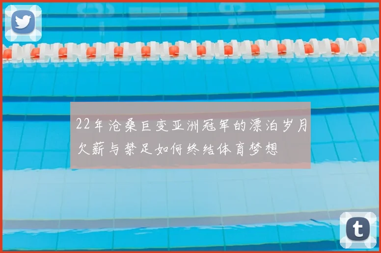 22年沧桑巨变亚洲冠军的漂泊岁月欠薪与禁足如何终结体育梦想