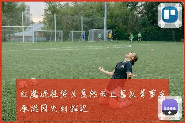 红魔连胜势头戛然而止蓄发哥剪发承诺因失利推迟