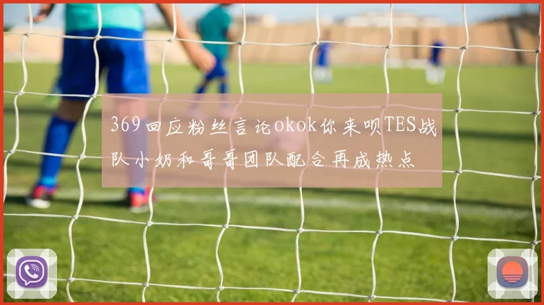 369回应粉丝言论okok你来呗TES战队小奶和哥哥团队配合再成热点