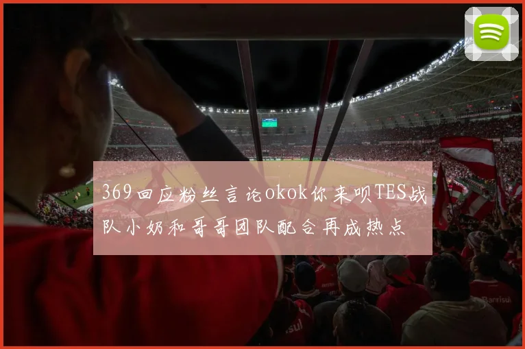 369回应粉丝言论okok你来呗TES战队小奶和哥哥团队配合再成热点