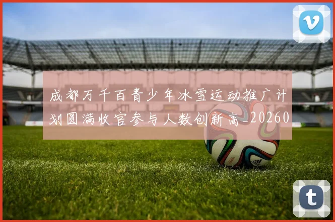 成都万千百青少年冰雪运动推广计划圆满收官参与人数创新高_20260210141140