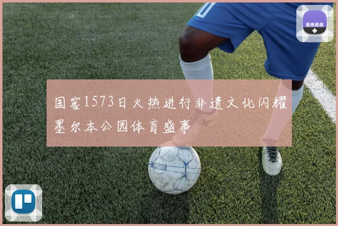 国窖1573日火热进行非遗文化闪耀墨尔本公园体育盛事