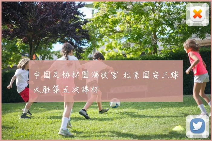 中国足协杯圆满收官 北京国安三球大胜第五次捧杯