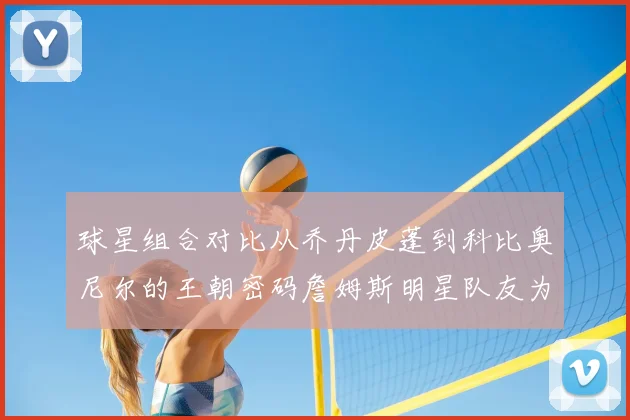 球星组合对比从乔丹皮蓬到科比奥尼尔的王朝密码詹姆斯明星队友为何未达预期