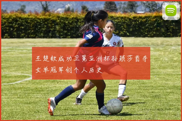 王楚钦成功卫冕亚洲杯孙颖莎首夺女单冠军创个人历史