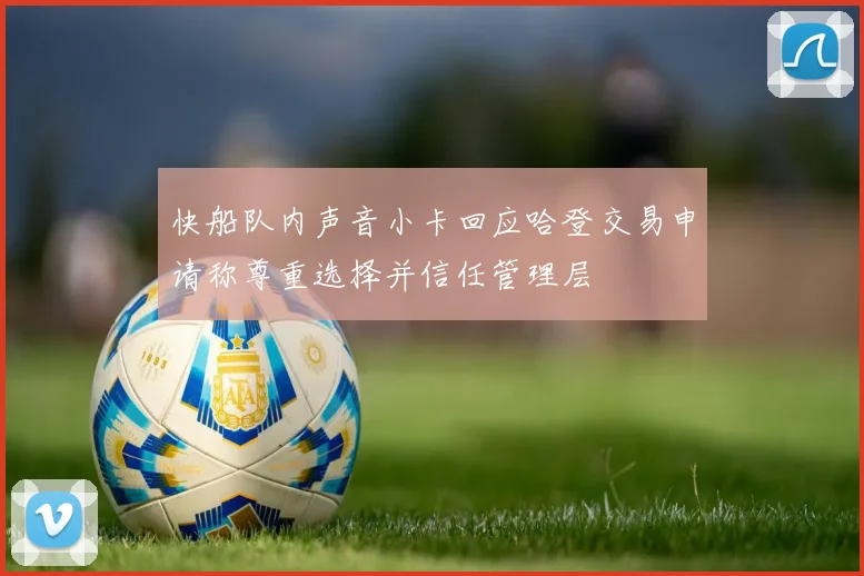 快船队内声音小卡回应哈登交易申请称尊重选择并信任管理层