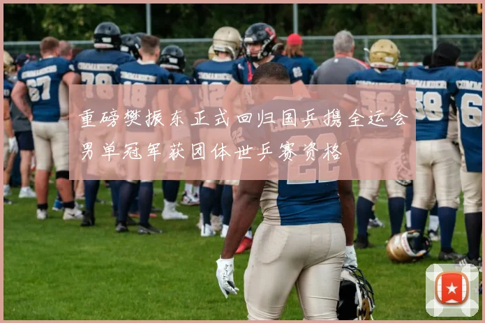 重磅樊振东正式回归国乒携全运会男单冠军获团体世乒赛资格