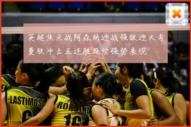 英超焦点战阿森纳迎战强敌迎大考曼联冲击五连胜延续强势表现