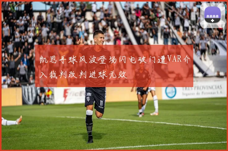 凯恩手球风波登场闪电破门遭VAR介入裁判改判进球无效